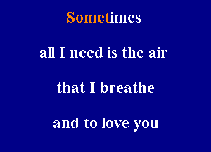 Sometimes
all I need is the air

that I breathe

and to love you
