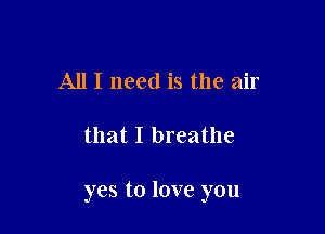 All I need is the air

that I breathe

yes to love you