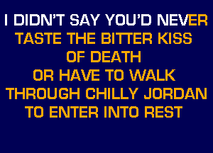 I DIDN'T SAY YOU'D NEVER
TASTE THE BITTER KISS
OF DEATH
OR HAVE TO WALK
THROUGH CHILLY JORDAN
TO ENTER INTO REST