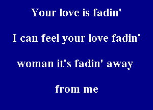 Your love is fadin'
I can feel your love fadin'
woman it's fadin' away

from me