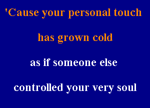 'Cause your personal touch
has grown cold
as if someone else

controlled your very soul