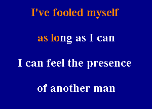 I've fooled myself

as long as I can

I can feel the presence

of another man