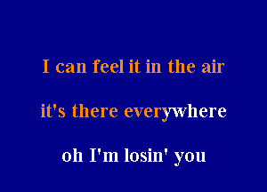 I can feel it in the air

it's there everywhere

011 I'm losin' you