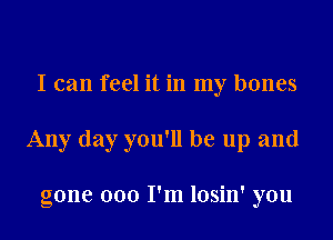 I can feel it in my bones
Any day you'll be up and

gone 000 I'm losin' you