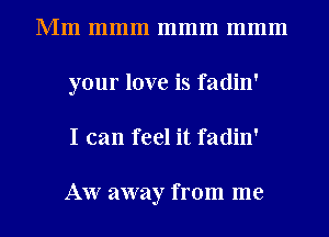 Mm mmm mmm mmm
your love is fadin'
I can feel it fadin'

AW away from me