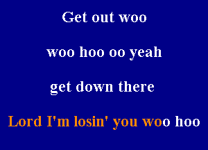 Get out W00
woo 1100 00 yeah

get down there

Lord I'm losin' you W00 1100