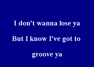 I don't wanna lose ya

But I know I've got to

groove ya
