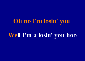 Oh no I'm losin' you

Well I'm a losin' you 1100