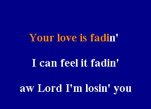 Your love is fadin'

I can feel it fadin'

aw Lord I'm losin' you