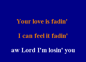 Your love is fadin'

I can feel it fadin'

aw Lord I'm losin' you