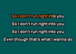 So I don't run right into you

So I don't run right into you

So I don't run right into you

Even though that's what I wanna do