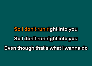 So I don't run right into you

So I don't run right into you

Even though that's what I wanna do