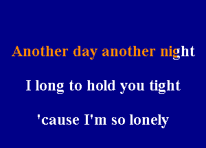 Another day another night
I long to hold you tight

'cause I'm so lonely
