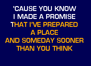 'CAUSE YOU KNOW
I MADE A PROMISE
THAT I'VE PREPARED
A PLACE
AND SOMEDAY SOONER
THAN YOU THINK