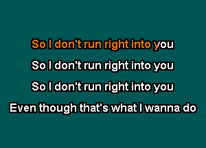 So I don't run right into you

So I don't run right into you

So I don't run right into you

Even though that's what I wanna do