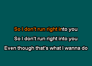 So I don't run right into you

So I don't run right into you

Even though that's what I wanna do