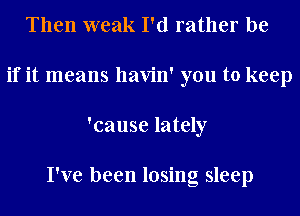 Then weak I'd rather be
if it means havin' you to keep
'cause lately

I've been losing sleep
