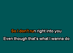 So I don't run right into you

Even though that's what I wanna do