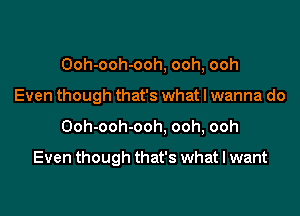 Ooh-ooh-ooh, ooh, ooh
Even though that's what I wanna do
Ooh-ooh-ooh, ooh, ooh

Even though that's what I want