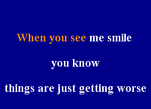 When you see me smile
you know

things are just getting worse