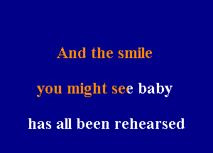 And the smile

you might see baby

has all been rehearsed