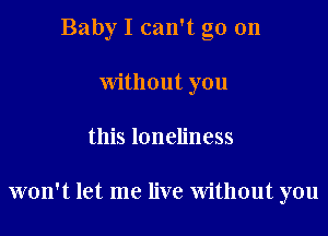 Baby I can't go on
without you

this loneliness

won't let me live Without you