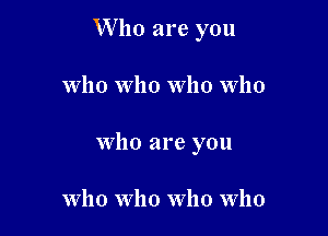 W ho are you

who who who who
who are you

who who who who