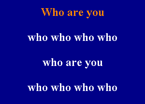 W ho are you

who who who who
who are you

who who who who