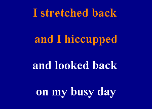 I stretched back

and I hiccupped

and looked back

on my busy day