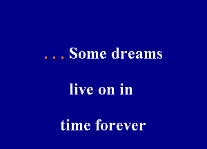 . . . Some dreams

live 011 in

time forever