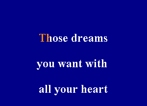 Those dreams

you want with

all your heart