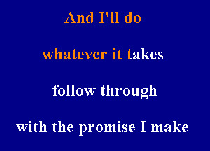 And I'll do

whatever it takes

follow through

With the promise I make