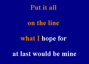 Put it all

on the line

What I hope for

at last would be mine