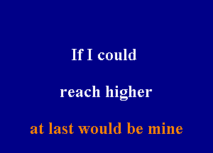 If I could

reach higher

at last would be mine
