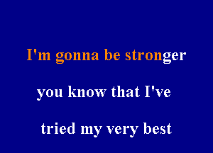 I'm gonna be stronger

you know that I've

tried my very best