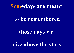 Somedays are meant

to be remembered
those days we

rise above the stars