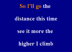 So I'll go the
distance this time

see it more the

higher I climb