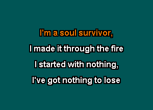 I'm a soul survivor,

I made it through the fire

I started with nothing,

I've got nothing to lose