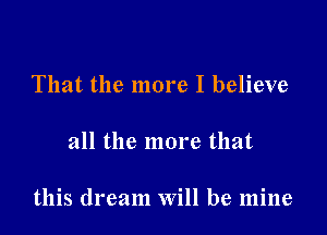 That the more I believe

all the more that

this dream Will be mine