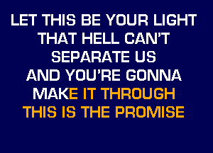 LET THIS BE YOUR LIGHT
THAT HELL CAN'T
SEPARATE US
AND YOU'RE GONNA
MAKE IT THROUGH
THIS IS THE PROMISE