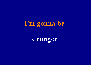 I'm gonna be

stronger
