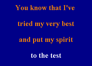 You know that I've

tried my very best

and put my spirit

to the test