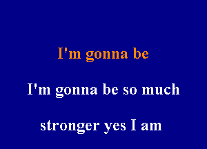 I'm gonna be

I'm gonna be so much

stronger yes I am