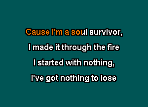 Cause I'm a soul survivor,
I made it through the fire
I started with nothing,

I've got nothing to lose