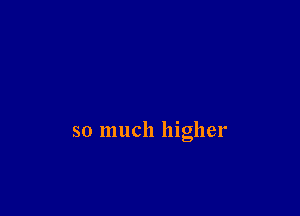 so much higher