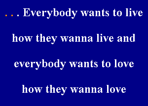 . . . Everybody wants to live
how they wanna live and
everybody wants to love

how they wanna love