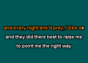 and every night she'd prey, i'd be ok

and they did there best to raise me

to point me the right way