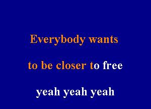 Everybody wants

to be closer to free

yeah yeah yeah