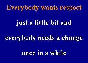 Everybody wants respect
just a little bit and
everybody needs a change

once in a While