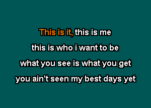 This is it, this is me
this is who i want to be

what you see is what you get

you ain't seen my best days yet